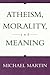 Atheism, Morality, and Meaning by Michael Martin