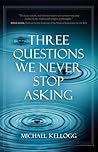 Three Questions We Never Stop Asking by Michael K. Kellogg Three Questions We Never Stop Asking by Michael K. Kellogg