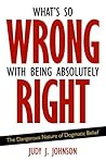 What's So Wrong with Being Absolutely Right by Judy J. Johnson