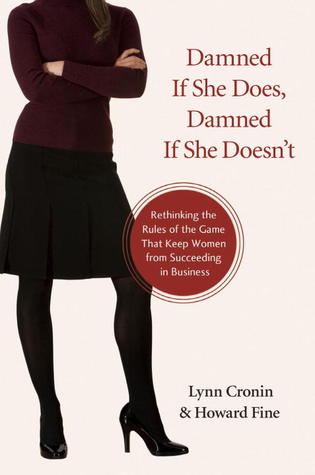 Damned If She Does, Damned If She Doesn't: Rethinking the Rules of the Game That Keep Women from Succeeding in Business