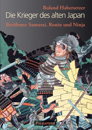 Die Krieger des alten Japan: Berühmte Samurai, Ronin und Ninja