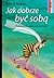 Jak dobrze być sobą. Skuteczny plan budowania poczucia własnej wartości