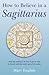 How to Believe in a Sagittarius: Real Life Guidance on How to Get on and Be Friends with the Ninth Sign of the Zodiac
