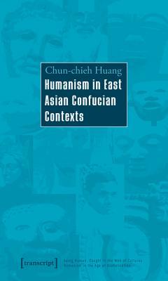 Humanism in East Asian Confucian Contexts (Being Human: Caught in the Web of Cultures - Humanism in the Age of Globalization)