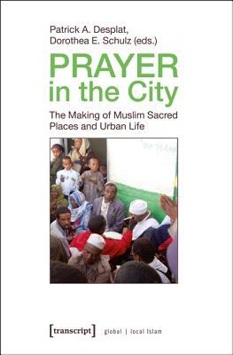 Prayer in the City: The Making of Muslim Sacred Places and Urban Life (Global/Local Islam)