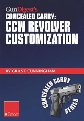 Gun Digest's Ccw Revolver Customization Concealed Carry Eshort: Ccw Revolver Grips, Barrels, Triggers, Sights, and the Best Tactical Holsters for Concealed Carry Revolvers.