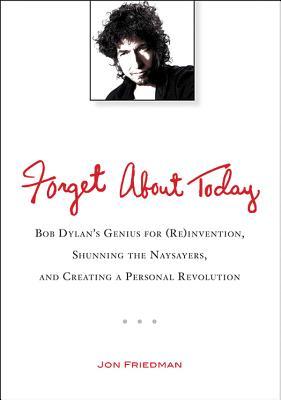 Forget About Today: Bob Dylan's Genius for (Re)invention, Shunning the Naysayers, and Creating a Personal Revolution