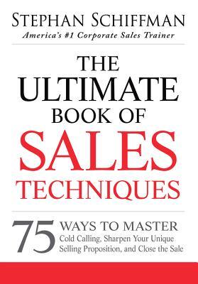The Ultimate Book of Sales Techniques: 75 Ways to Master Cold Calling, Sharpen Your Unique Selling Proposition, and Close the Sale