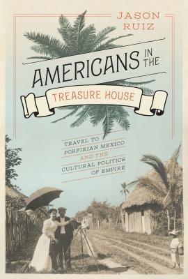 Americans in the Treasure House: Travel to Porfirian Mexico and the Cultural Politics of Empire (Hardcover)