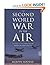 The Second World War in the Air: The Story of Air Combat in Every Theatre of World War Two
