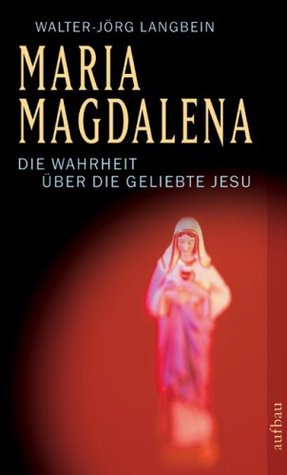 Maria Magdalena. Die Wahrheit über die Geliebte Jesu
