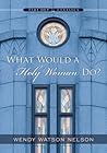 What Would a Holy Woman Do? by Wendy Watson Nelson