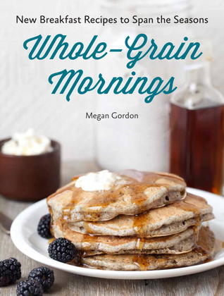 Whole-Grain Mornings: New Breakfast Recipes to Span the Seasons [A Cookbook] (Hardcover)