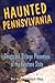 Haunted Pennsylvania: Ghosts And Strange Phenomena of the Keystone State