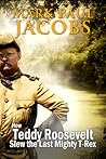 How Teddy Roosevelt Slew the Last Mighty T-Rex How Teddy Roosevelt Slew the Last Mighty T-Rex