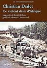 Ce violent désir d'Afrique : L'épopée de Roger Fabre, guide de chasse et broussard