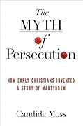 The Myth of Persecution: How Early Christians Invented a Story of Martyrdom