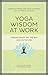 Yoga Wisdom at Work: Finding Sanity Off the Mat and On the Job