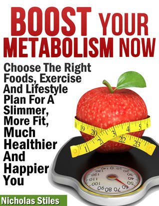 Boost Your Metabolism Now:Choose The Right Foods, Exercise And Lifestyle Plan For A Slimmer, More Fit, Much Healthier And Happier You