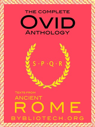 The Complete Ovid Anthology: Metamorphosis, Fasti, the Art of Love, the Art of Beauty, Loves Cure, the Amours, the Heroides, the Pontic Epistles, Ibis, Tristia