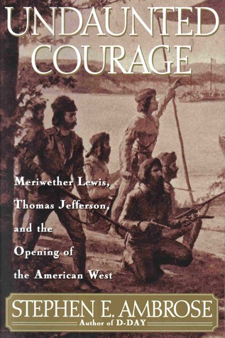 Undaunted Courage: Meriwether Lewis, Thomas Jefferson and the Opening of the American West