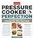 Pressure Cooker Perfection: 100 Foolproof Recipes That Will Change the Way You Cook