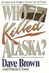 Who Killed Alaska?: One Man's Heroic Struggle to Resurrect the Last Frontier Who Killed Alaska?: One Man's Heroic Struggle to Resurrect the Last Frontier