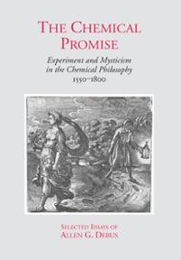 The Chemical Promise: Experiment and Mysticism in the Chemical Philosophy, 1550-1800 - Selected Essays of Allen G. Debus (Hardcover)