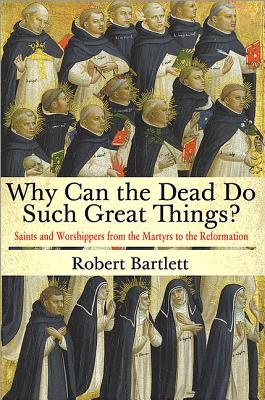 Why Can the Dead Do Such Great Things? Saints and Worshippers from the Martyrs to the Reformation (Hardcover)