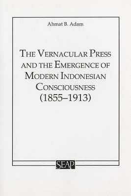 The Vernacular Press And The Emergence Of Modern Indonesian Consciousness 1855 1913 Studies On Southeast Asia By Ahmat Adam