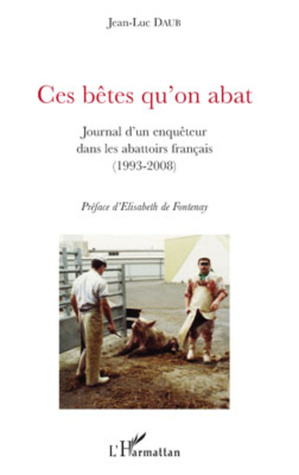 Ces bêtes qu'on abat , Journal d'un enquêteur dans les abattoirs français 1993-2008