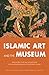 Islamic Art and the Museum: Approaches to Art and Archeology of the Muslim World in the Twenty-First Century