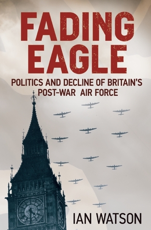 Fading Eagle: Politics and Decline of Britain's Post-War Air Force