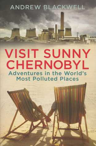Visit Sunny Chernobyl And Other Adventures In The World S Most Polluted Places By Andrew Blackwell