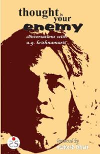 Thought is Your Enemy: Mind-Shattering Conversations with the Man Called U.G.