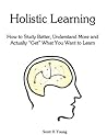 Holistic Learning: How to Study Better, Understand More and Actually 'Get' What You Want to Learn Holistic Learning: How to Study Better, Understand More and Actually 'Get' What You Want to Learn