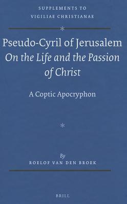 Pseudo-Cyril of Jerusalem On the Life and the Passion of Christ: A Coptic Apocryphon (Vigiliae Christianae, Supplements, 118)