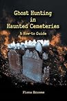 Ghost Hunting in Haunted Cemeteries by Fiona Broome