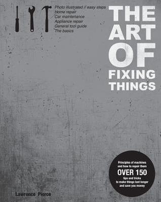 The Art of Fixing Things, Principles of Machines, and How to Repair Them: 150 Tips and Tricks to Make Things Last Longer, and save You Money (Paperback)