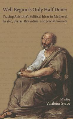 Well Begun is Only Half Done: Tracing Aristotle’s Political Ideas in Medieval Arabic, Syriac, Byzantine, and Jewish Sources (Volume 388) (Medieval and Renaissance Texts and Studies)