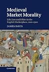 Medieval Market Morality: Life, Law and Ethics in the English Marketplace, 1200–1500 Medieval Market Morality: Life, Law and Ethics in the English Marketplace, 1200–1500