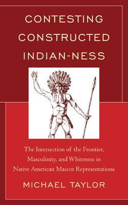 Contesting Constructed Indian-ness: The Intersection of the Frontier, Masculinity, and Whiteness in Native American Mascot Representations (Hardcover)