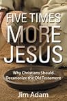 Five Times More Jesus:  Why Christians Should Decanonize the Old Testament