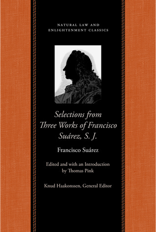Selections from Three Works: A Treatise on Laws and God the Lawgiver; A Defence of the Catholic and Apostolic Faith; A Work on the Three Theological ... (Natural Law and Enlightenment Classics)