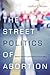 The Street Politics of Abortion: Speech, Violence, and America's Culture Wars (The Cultural Lives of Law)