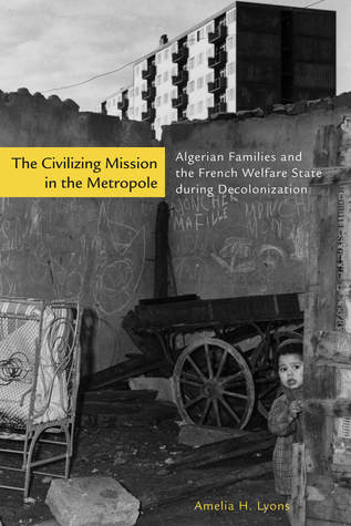 The Civilizing Mission in the Metropole: Algerian Families and the French Welfare State during Decolonization (Hardcover)