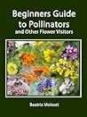A Beginners Guide to Pollinators and other Flower Visitors A Beginners Guide to Pollinators and other Flower Visitors
