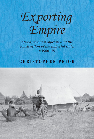 Exporting empire: Africa, colonial officials and the construction of the British imperial state, c.1900–39 (Studies in Imperialism, 101)