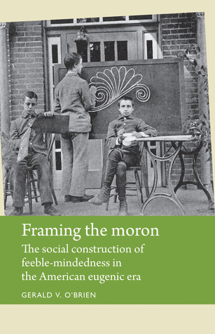 Framing the moron: The social construction of feeble-mindedness in the American eugenic era (Disability History)