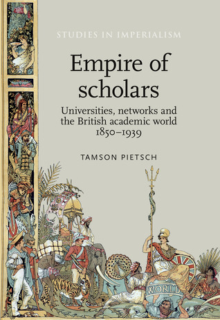 Empire of scholars: Universities, networks and the British academic world, 1850–1939 (Studies in Imperialism, 103)